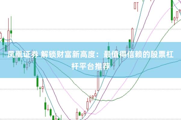 凤凰证券 解锁财富新高度：最值得信赖的股票杠杆平台推荐