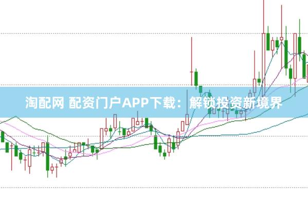 淘配网 配资门户APP下载:解锁投资新境界