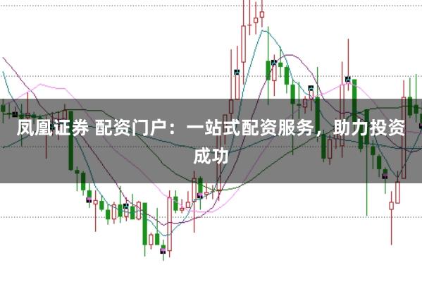 凤凰证券 配资门户：一站式配资服务，助力投资成功