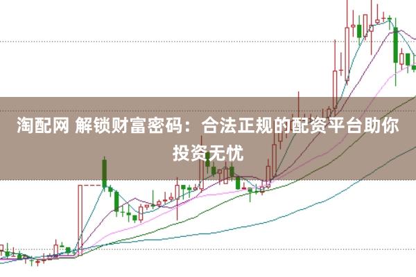 淘配网 解锁财富密码：合法正规的配资平台助你投资无忧