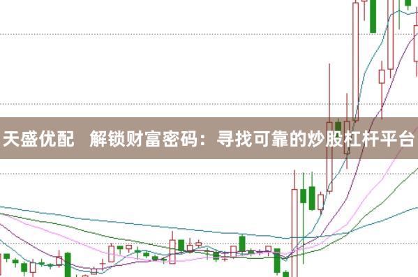 天盛优配   解锁财富密码：寻找可靠的炒股杠杆平台