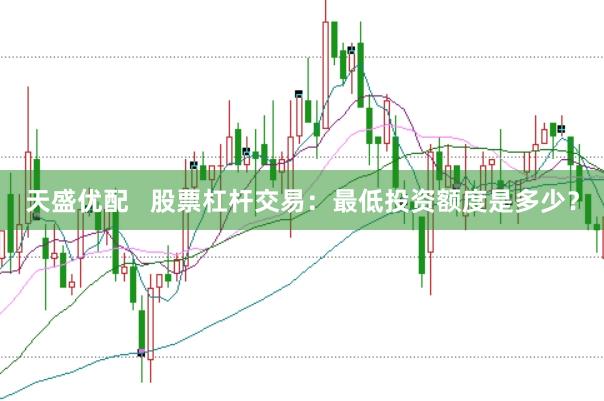 天盛优配 股票杠杆交易:最低投资额度是多少?