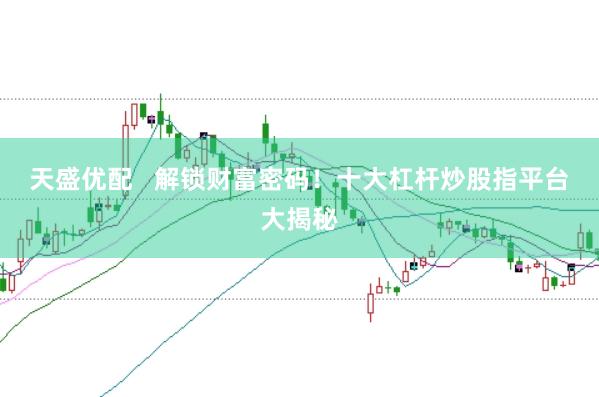 天盛优配   解锁财富密码！十大杠杆炒股指平台大揭秘