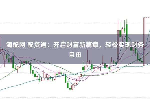 淘配网 配资通：开启财富新篇章，轻松实现财务自由