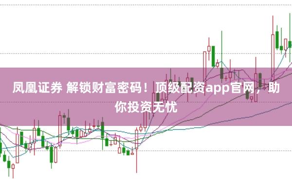 凤凰证券 解锁财富密码！顶级配资app官网，助你投资无忧