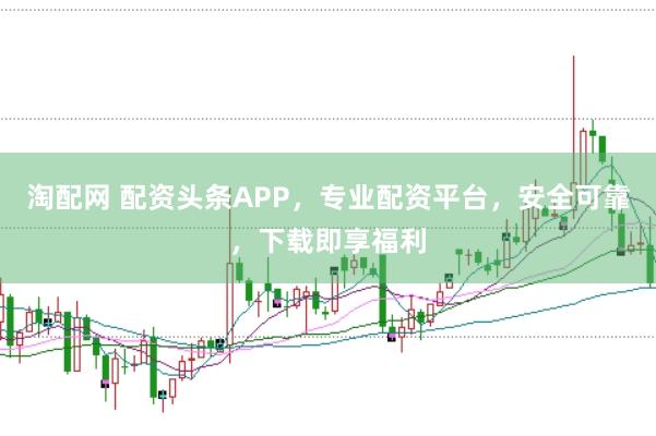 淘配网 配资头条APP，专业配资平台，安全可靠，下载即享福利