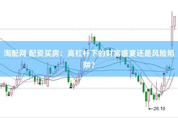 淘配网 配资买房：高杠杆下的财富盛宴还是风险陷阱？