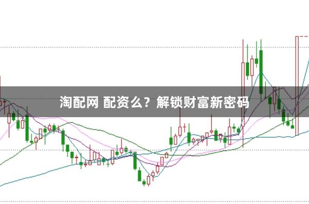 淘配网 配资么？解锁财富新密码