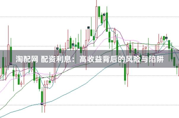淘配网 配资利息：高收益背后的风险与陷阱
