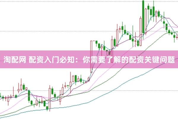 淘配网 配资入门必知：你需要了解的配资关键问题