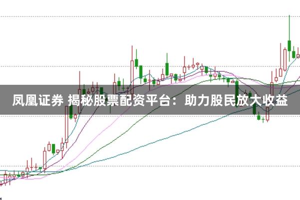 凤凰证券 揭秘股票配资平台：助力股民放大收益