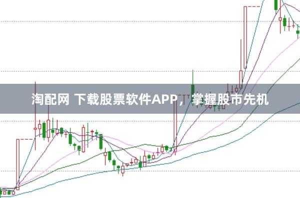 淘配网 下载股票软件APP，掌握股市先机