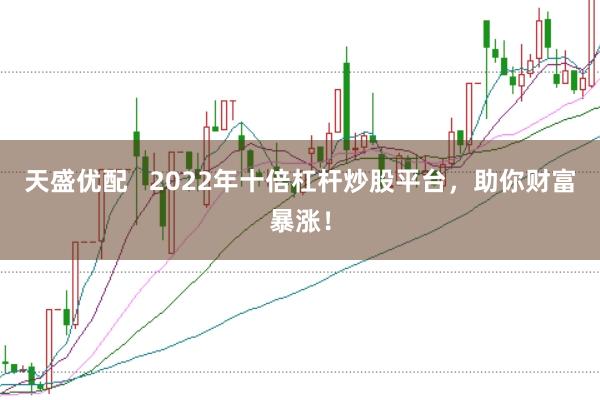 天盛优配   2022年十倍杠杆炒股平台，助你财富暴涨！