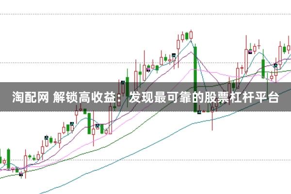 淘配网 解锁高收益：发现最可靠的股票杠杆平台