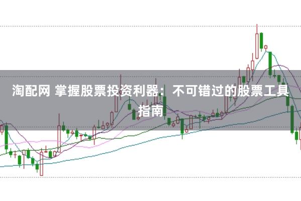 淘配网 掌握股票投资利器：不可错过的股票工具指南