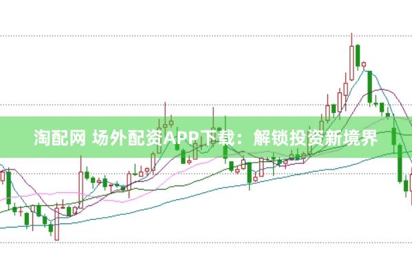 淘配网 场外配资APP下载：解锁投资新境界