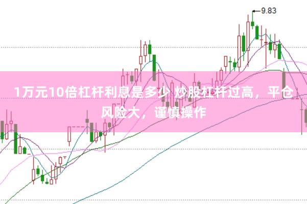 1万元10倍杠杆利息是多少 炒股杠杆过高，平仓风险大，谨慎操作
