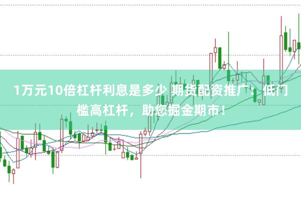 1万元10倍杠杆利息是多少 期货配资推广：低门槛高杠杆，助您掘金期市！