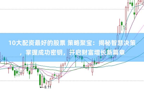 10大配资最好的股票 策略聚宝：揭秘智慧决策，掌握成功密钥，开启财富增长新篇章
