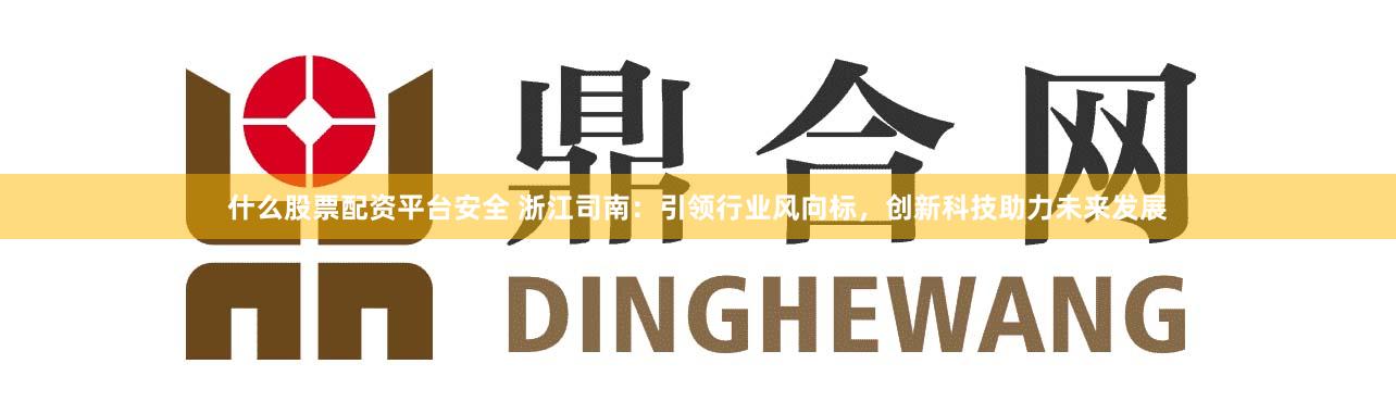 什么股票配资平台安全 浙江司南：引领行业风向标，创新科技助力未来发展