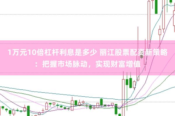 1万元10倍杠杆利息是多少 丽江股票配资新策略：把握市场脉动，实现财富增值