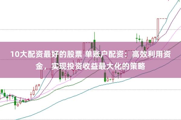 10大配资最好的股票 单账户配资：高效利用资金，实现投资收益最大化的策略