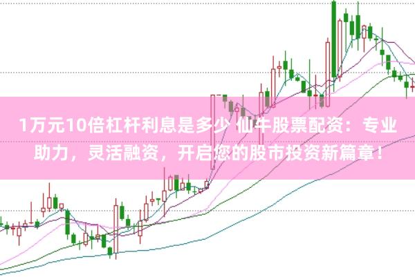 1万元10倍杠杆利息是多少 仙牛股票配资:专业助力,灵活融资,开启您的股市投资新篇章!