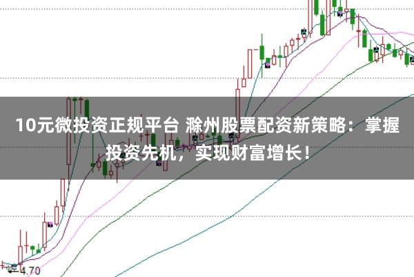 10元微投资正规平台 滁州股票配资新策略：掌握投资先机，实现财富增长！