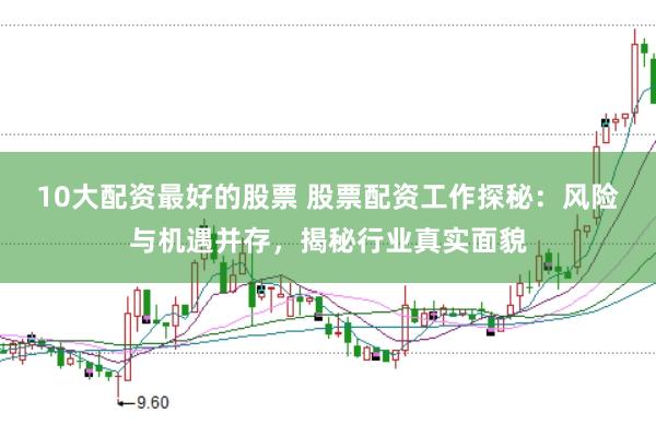 10大配资最好的股票 股票配资工作探秘：风险与机遇并存，揭秘行业真实面貌