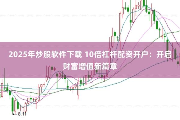 2025年炒股软件下载 10倍杠杆配资开户:开启财富增值新篇章
