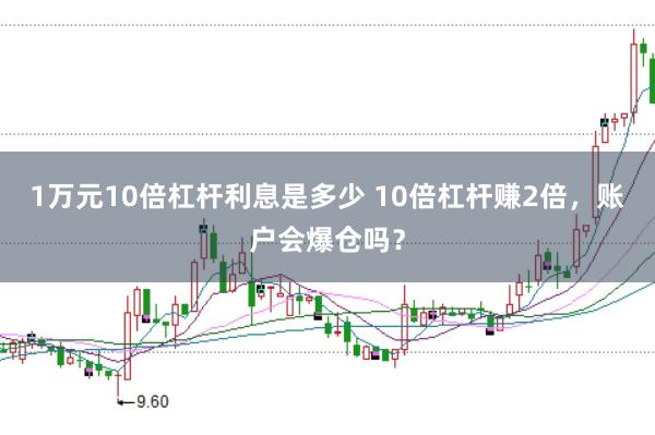1万元10倍杠杆利息是多少 10倍杠杆赚2倍，账户会爆仓吗？