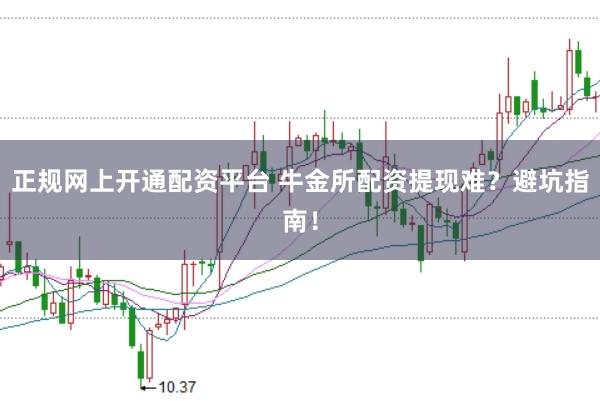 正规网上开通配资平台 牛金所配资提现难？避坑指南！