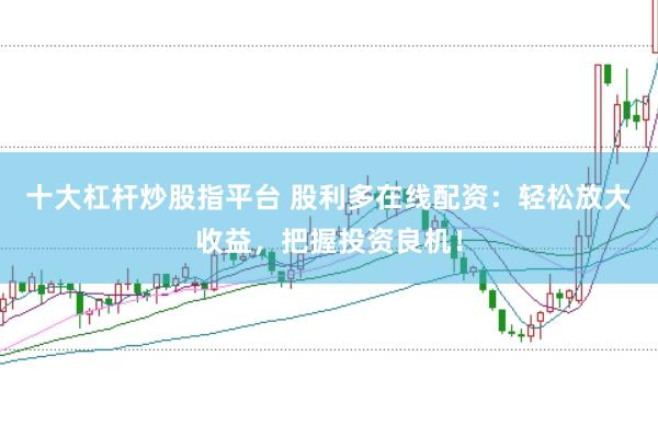 十大杠杆炒股指平台 股利多在线配资：轻松放大收益，把握投资良机！