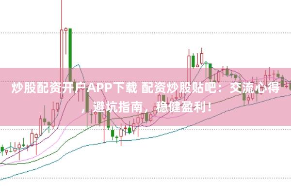 炒股配资开户APP下载 配资炒股贴吧：交流心得，避坑指南，稳健盈利！