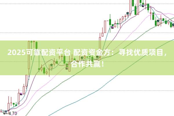 2025可靠配资平台 配资资金方：寻找优质项目，合作共赢！