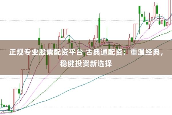 正规专业股票配资平台 古典通配资:重温经典,稳健投资新选择