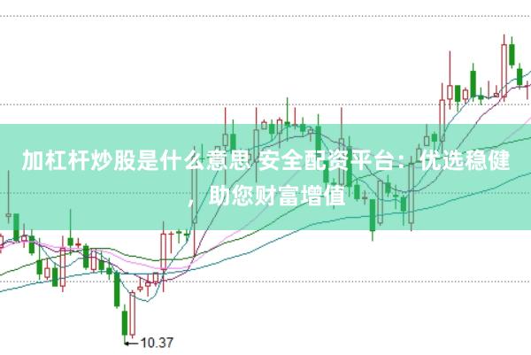 加杠杆炒股是什么意思 安全配资平台：优选稳健，助您财富增值