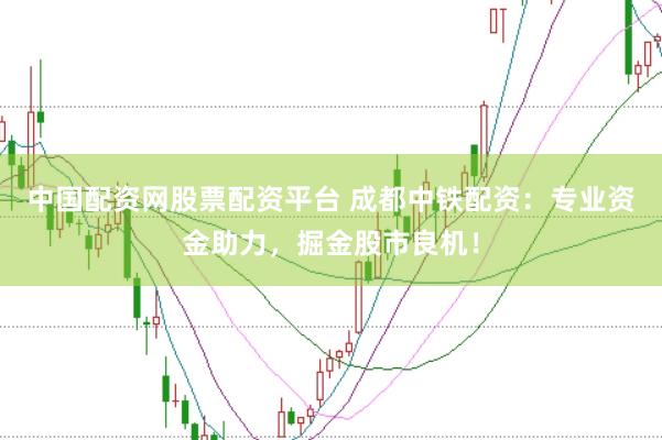 中国配资网股票配资平台 成都中铁配资:专业资金助力,掘金股市良机!