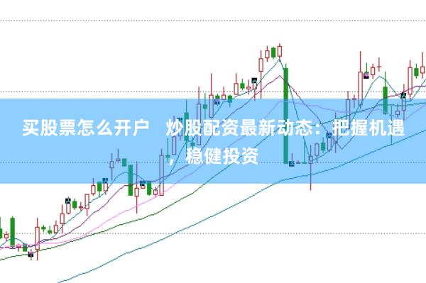 买股票怎么开户   炒股配资最新动态：把握机遇，稳健投资