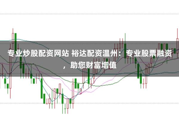 专业炒股配资网站 裕达配资温州:专业股票融资,助您财富增值