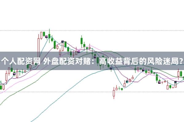 个人配资网 外盘配资对赌：高收益背后的风险迷局？