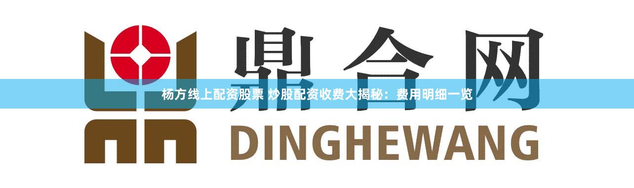 杨方线上配资股票 炒股配资收费大揭秘：费用明细一览