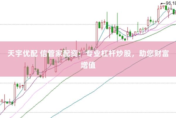 天宇优配 信管家配资：专业杠杆炒股，助您财富增值