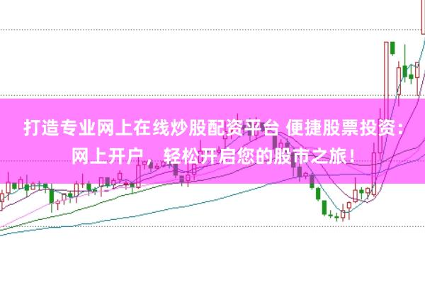 打造专业网上在线炒股配资平台 便捷股票投资：网上开户，轻松开启您的股市之旅！