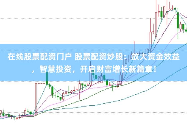 在线股票配资门户 股票配资炒股：放大资金效益，智慧投资，开启财富增长新篇章！