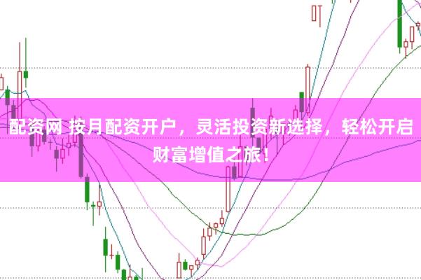 配资网 按月配资开户,灵活投资新选择,轻松开启财富增值之旅!