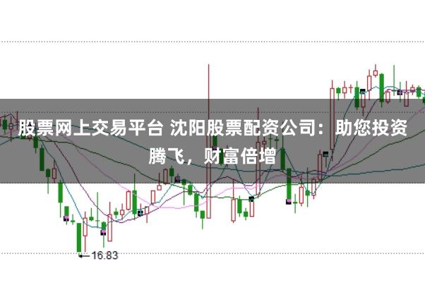 股票网上交易平台 沈阳股票配资公司:助您投资腾飞,财富倍增