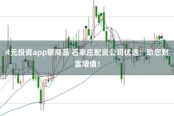 4元投资app银商品 石家庄配资公司优选：助您财富增值！