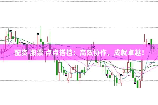 配资 股票 点点搭档：高效协作，成就卓越！