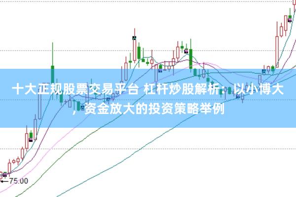 十大正规股票交易平台 杠杆炒股解析:以小博大,资金放大的投资策略举例